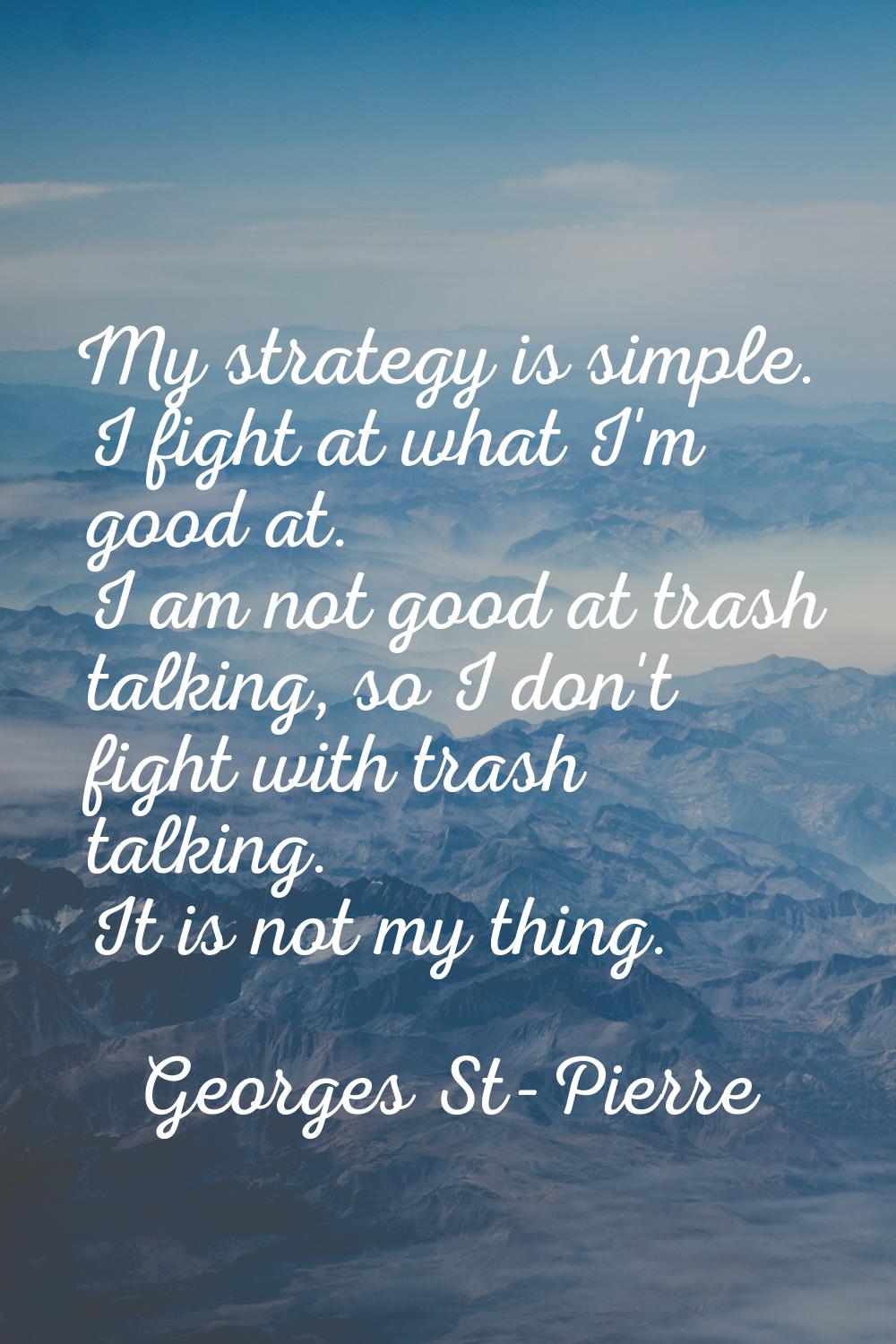 My strategy is simple. I fight at what I'm good at. I am not good at trash talking, so I don't figh