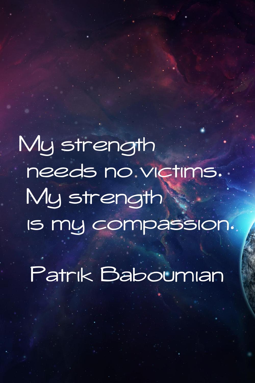My strength needs no victims. My strength is my compassion.
