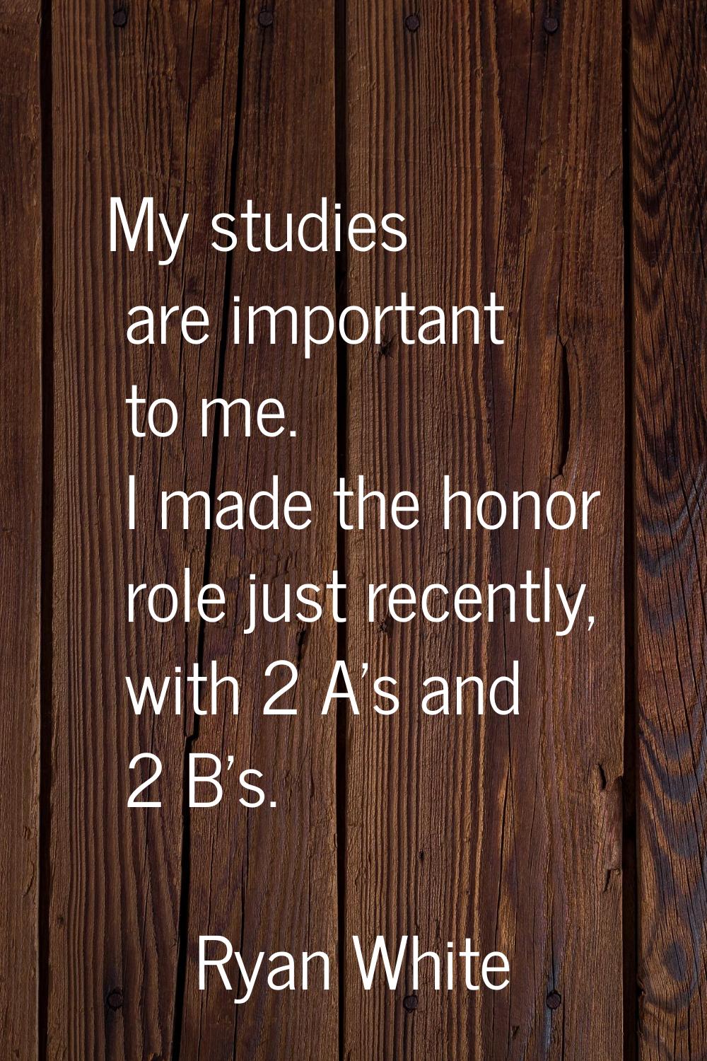 My studies are important to me. I made the honor role just recently, with 2 A's and 2 B's.