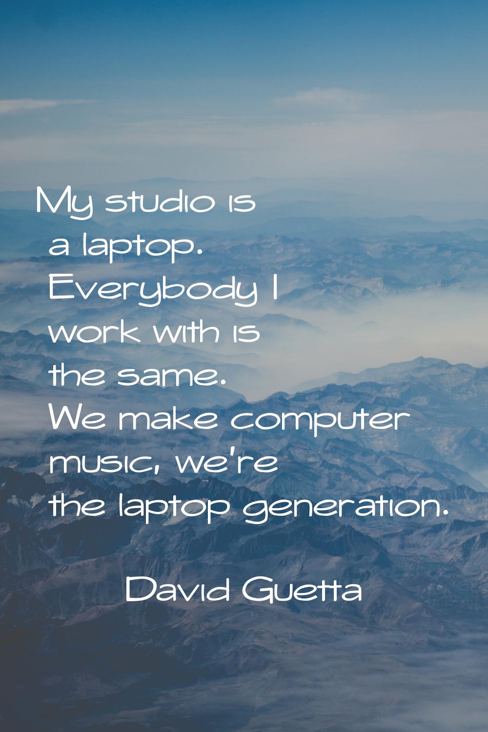 My studio is a laptop. Everybody I work with is the same. We make computer music, we're the laptop 