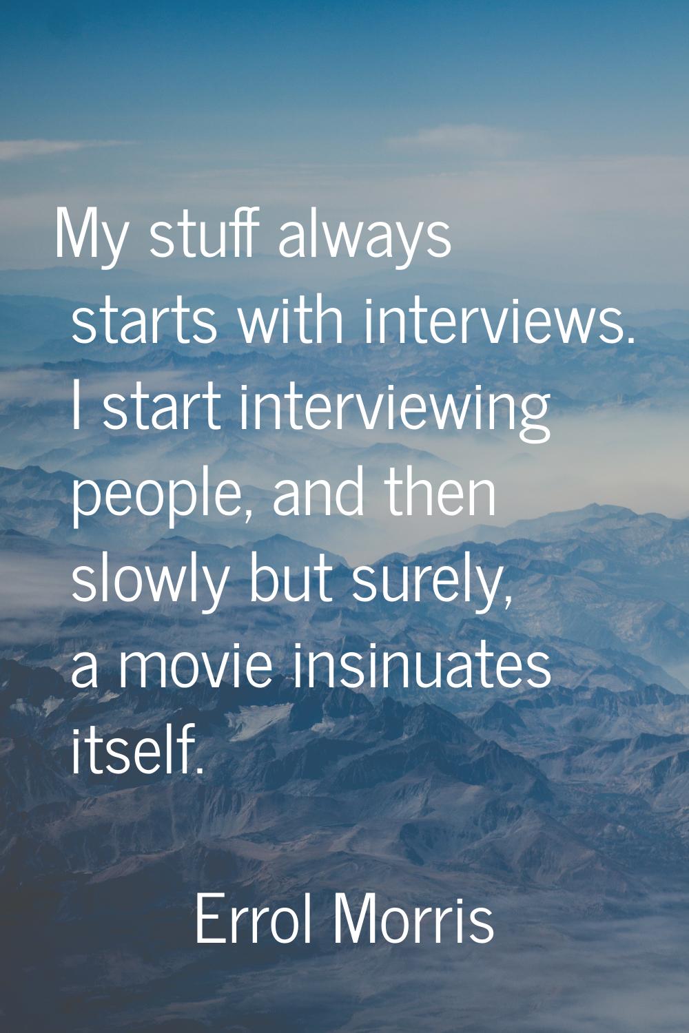 My stuff always starts with interviews. I start interviewing people, and then slowly but surely, a 