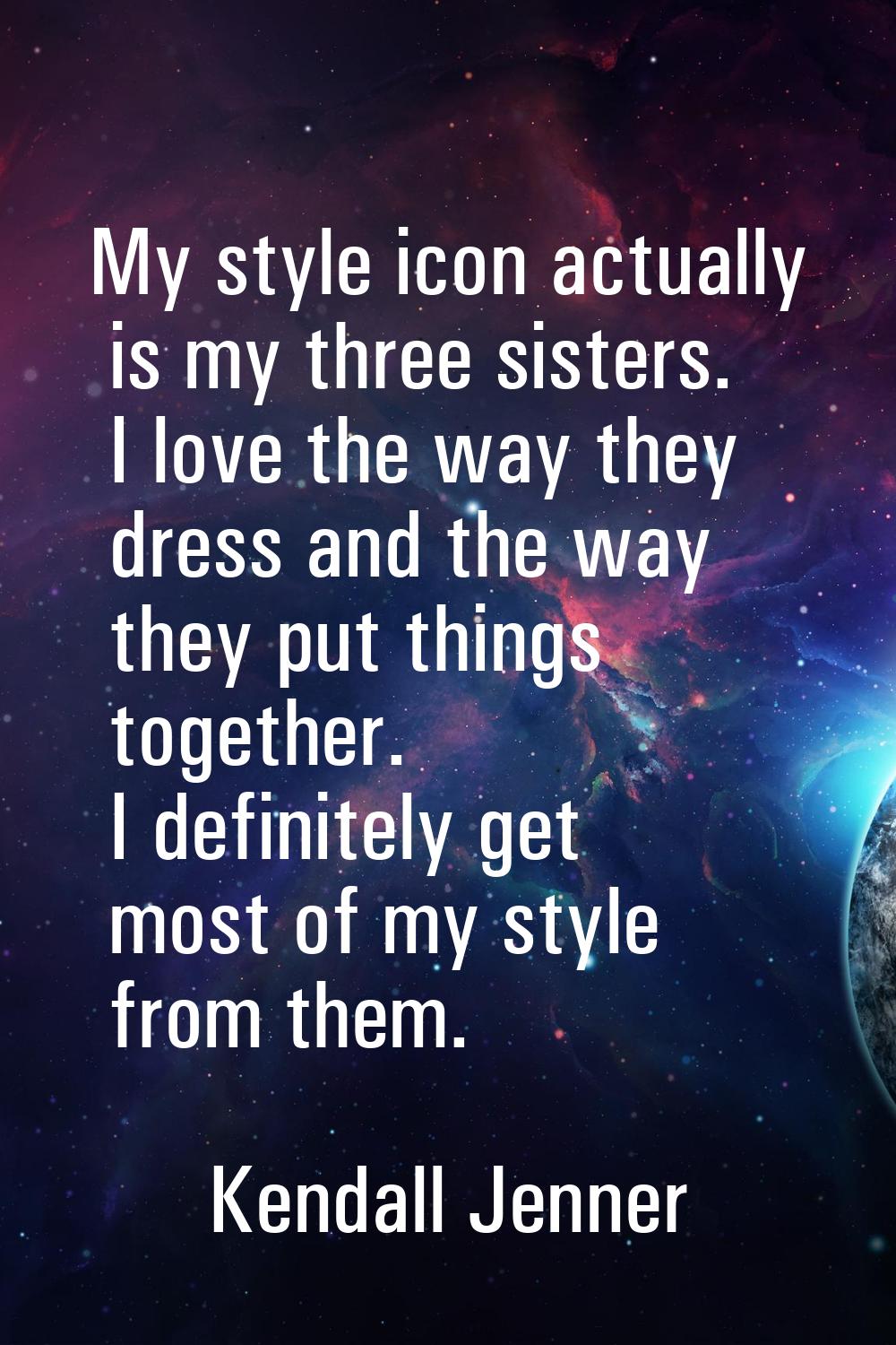 My style icon actually is my three sisters. I love the way they dress and the way they put things t