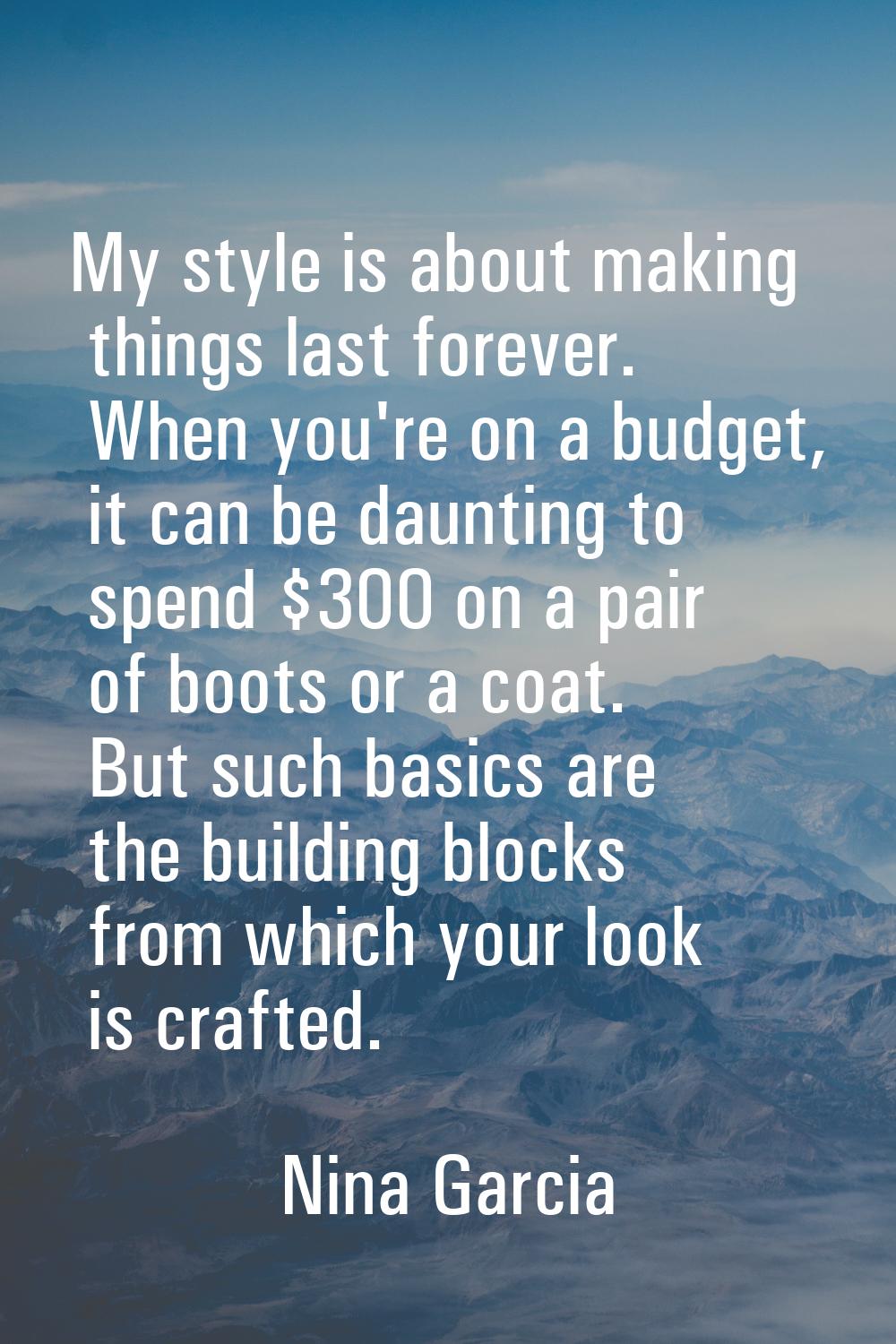 My style is about making things last forever. When you're on a budget, it can be daunting to spend 