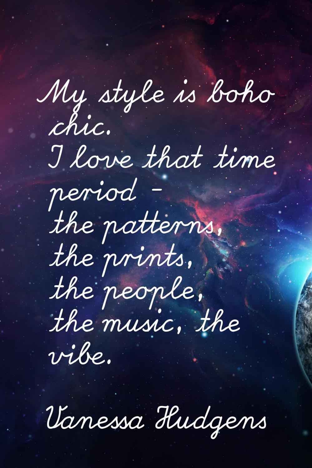 My style is boho chic. I love that time period - the patterns, the prints, the people, the music, t