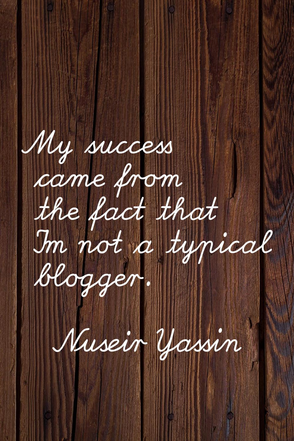 My success came from the fact that I'm not a typical blogger.