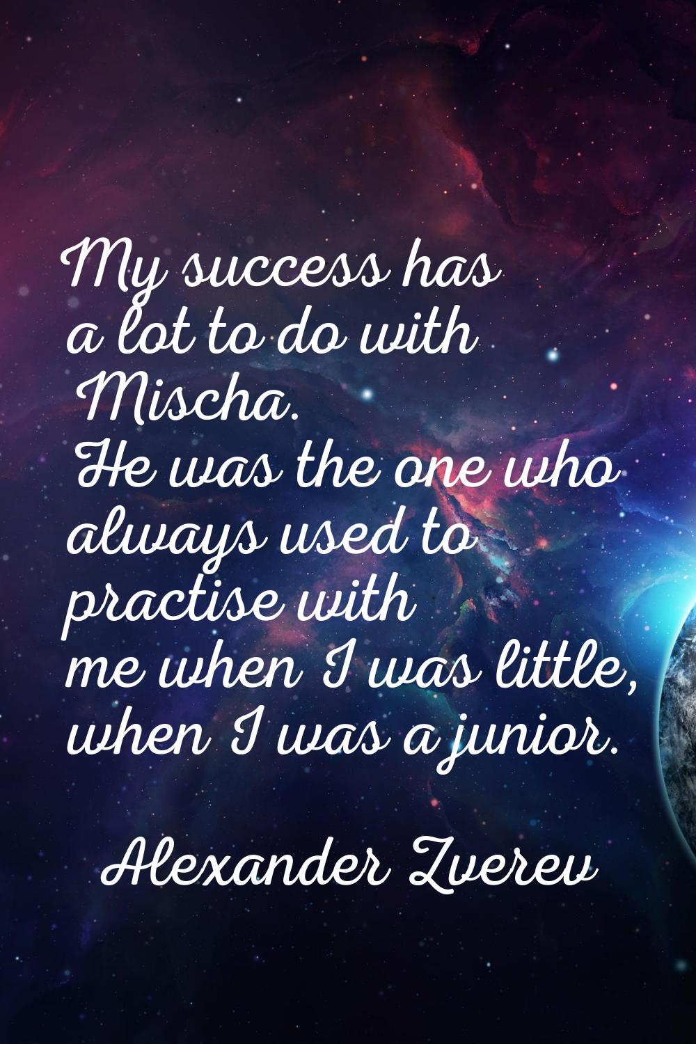 My success has a lot to do with Mischa. He was the one who always used to practise with me when I w