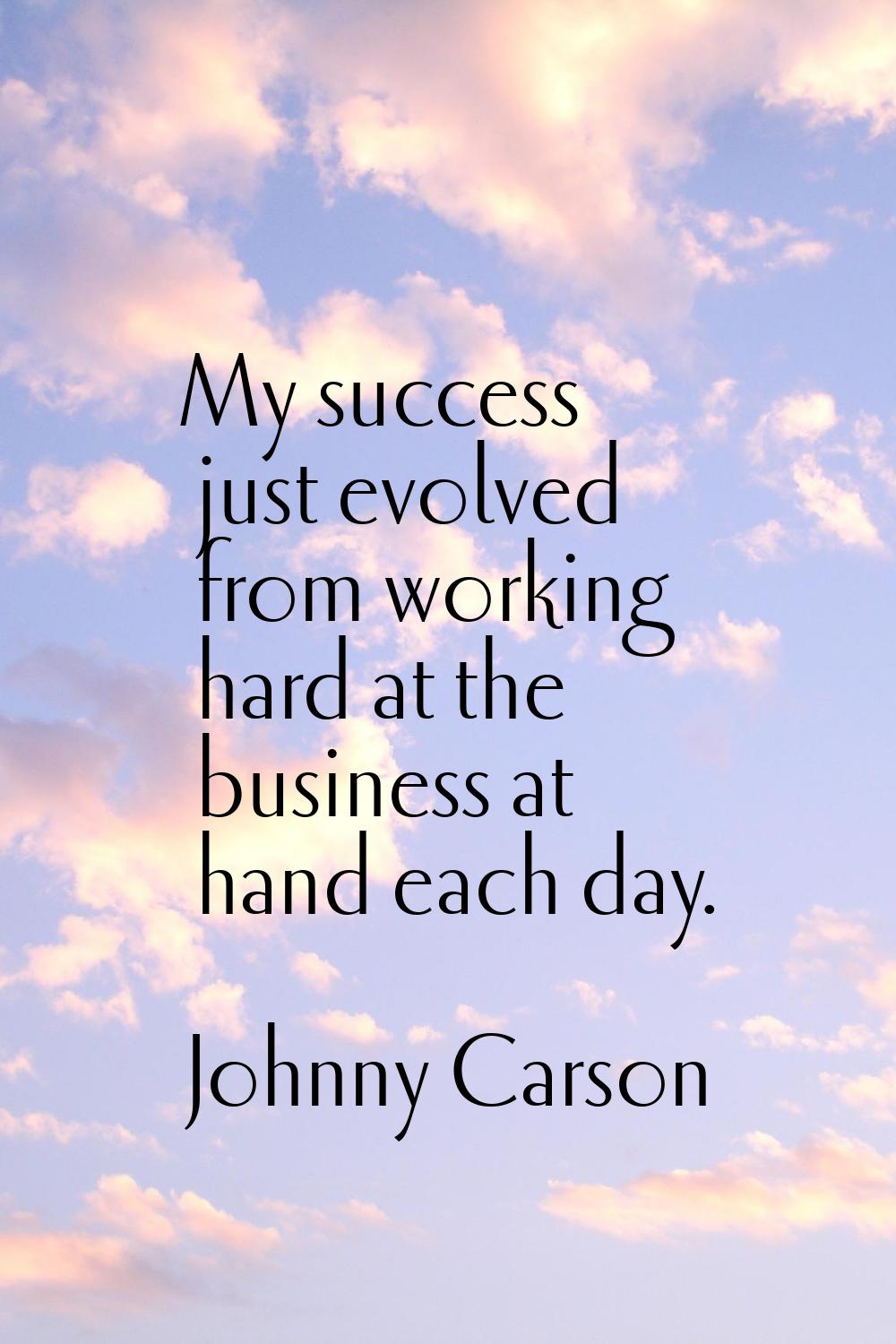 My success just evolved from working hard at the business at hand each day.