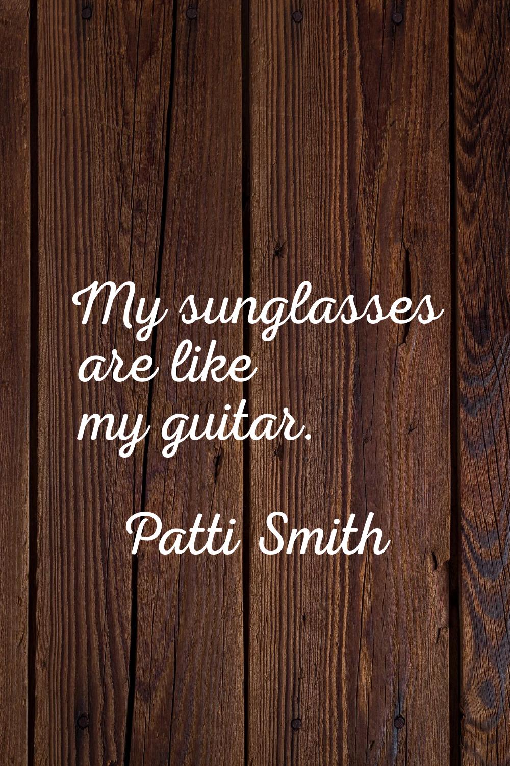 My sunglasses are like my guitar.
