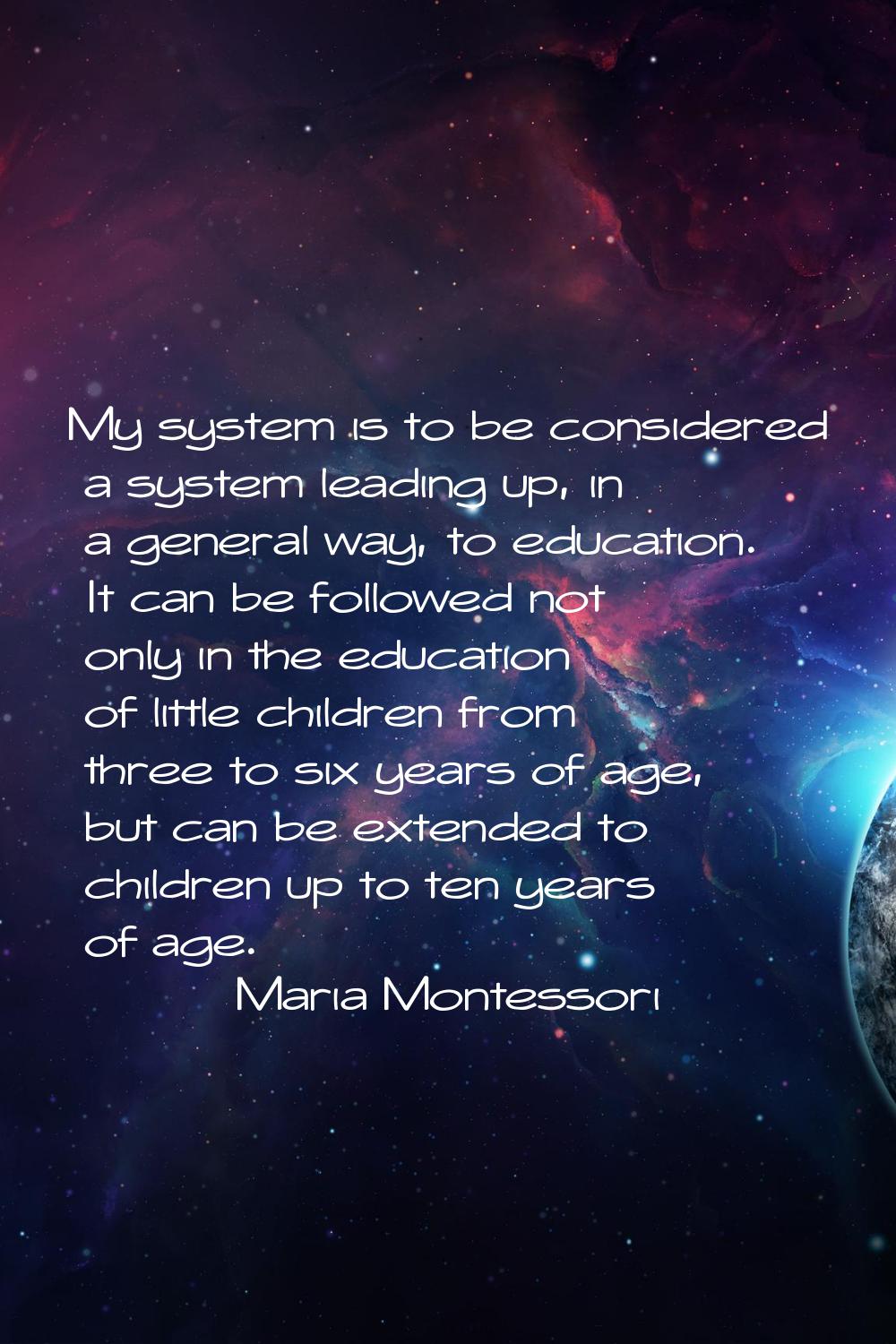 My system is to be considered a system leading up, in a general way, to education. It can be follow