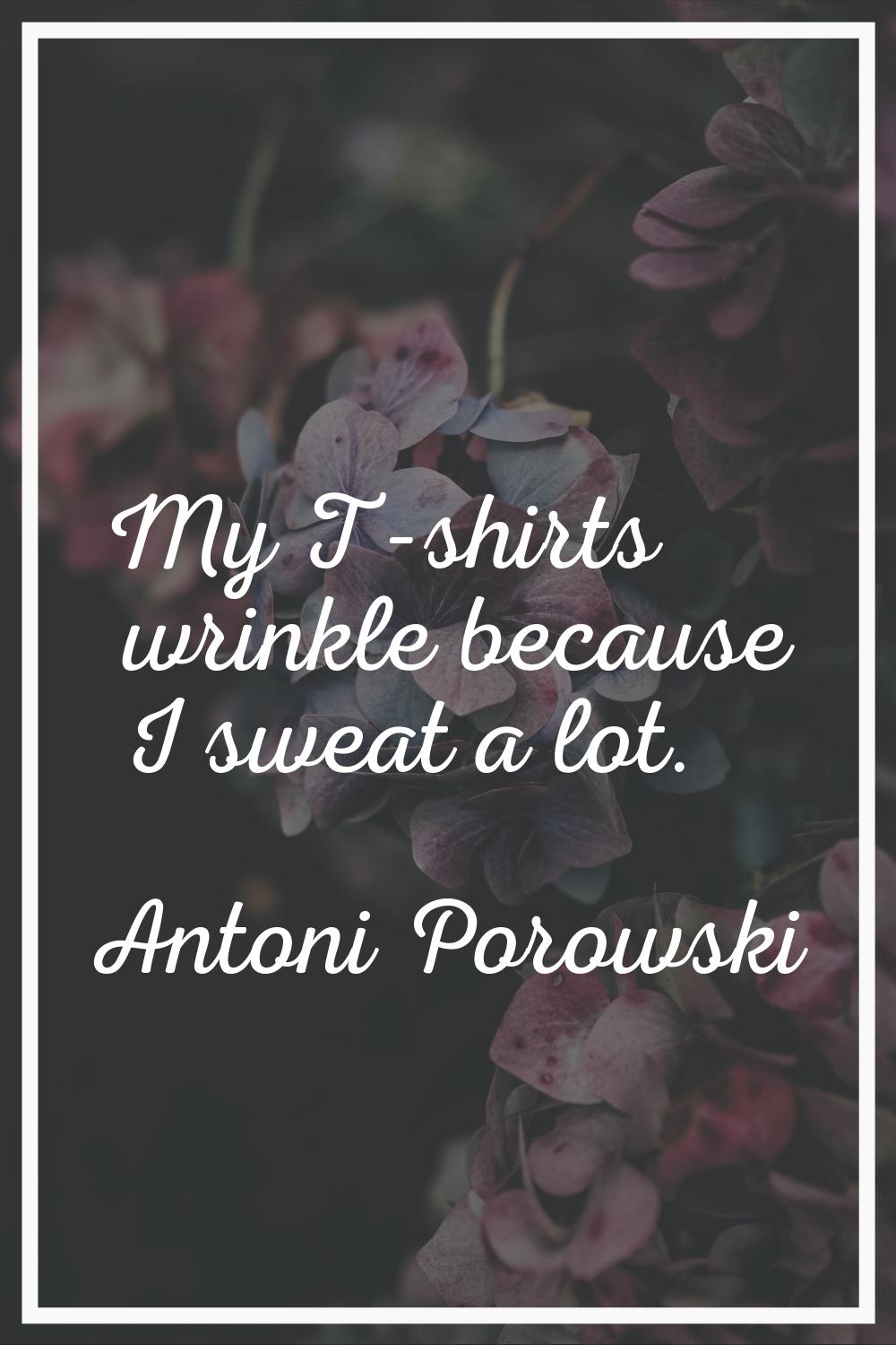 My T-shirts wrinkle because I sweat a lot.