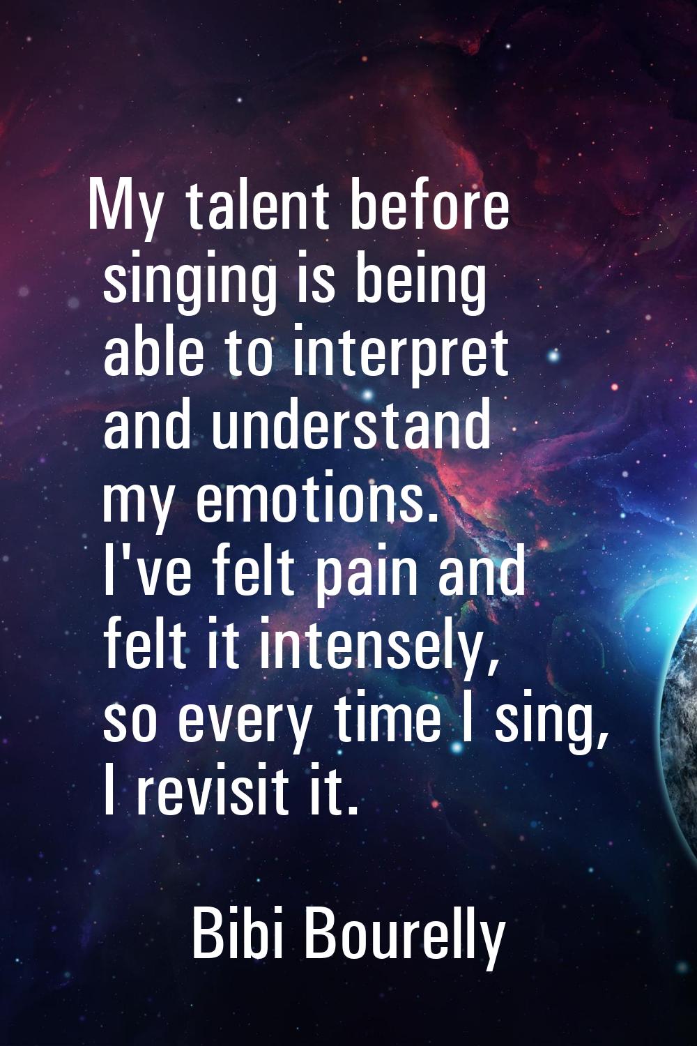 My talent before singing is being able to interpret and understand my emotions. I've felt pain and 