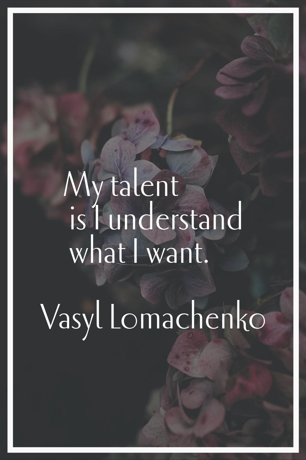 My talent is I understand what I want.