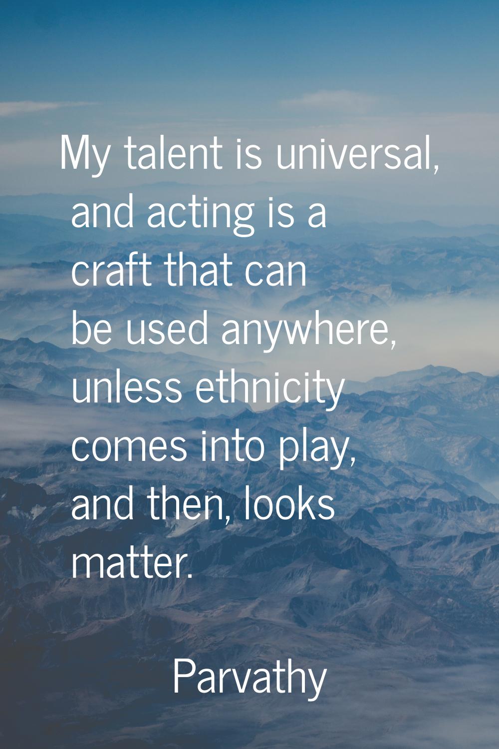 My talent is universal, and acting is a craft that can be used anywhere, unless ethnicity comes int