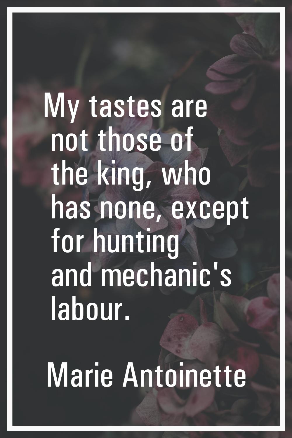 My tastes are not those of the king, who has none, except for hunting and mechanic's labour.