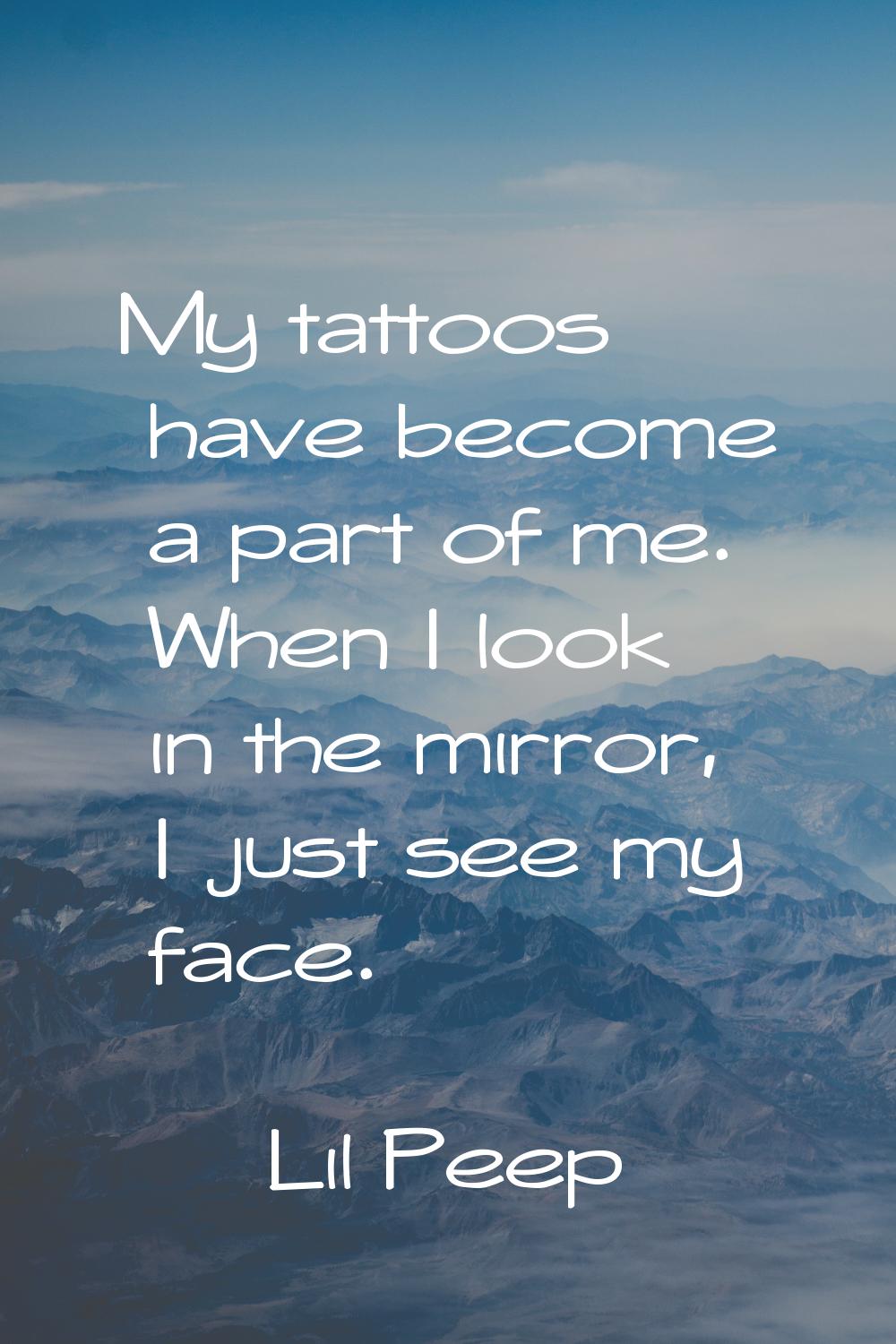 My tattoos have become a part of me. When I look in the mirror, I just see my face.