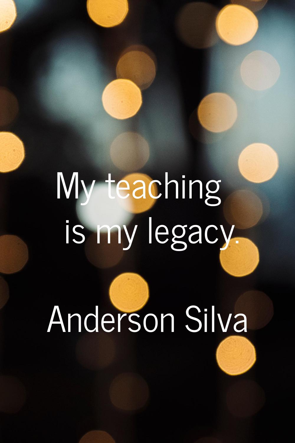 My teaching is my legacy.