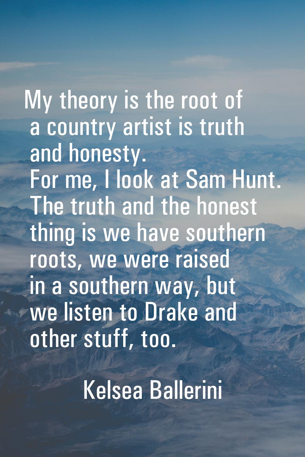 My theory is the root of a country artist is truth and honesty. For me, I look at Sam Hunt. The tru