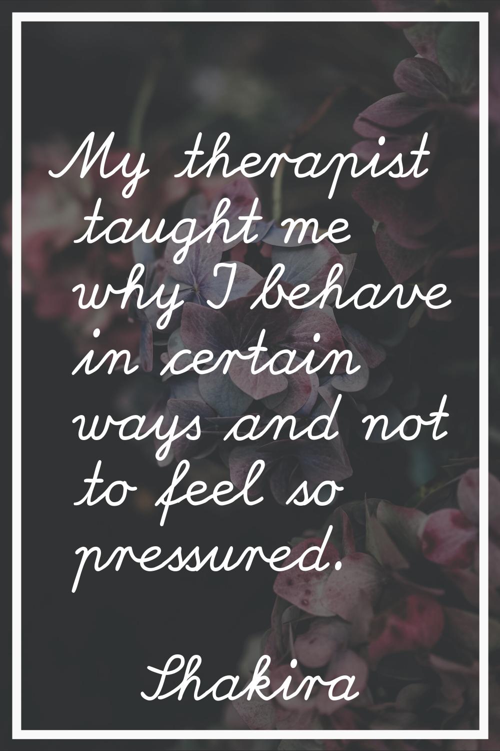 My therapist taught me why I behave in certain ways and not to feel so pressured.