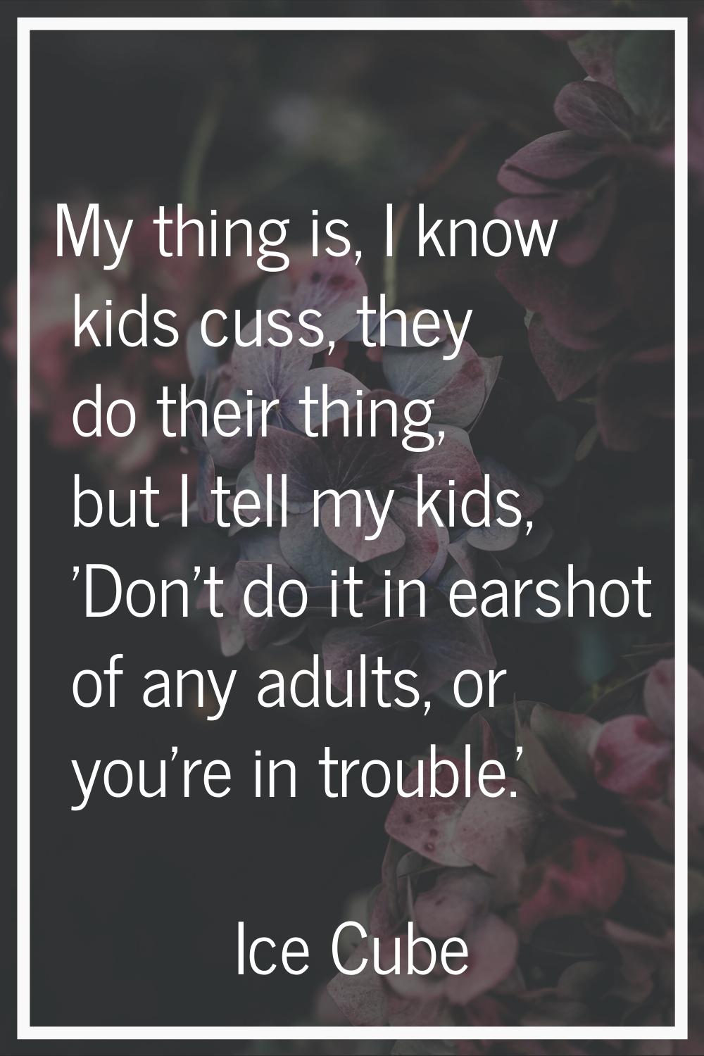 My thing is, I know kids cuss, they do their thing, but I tell my kids, 'Don't do it in earshot of 
