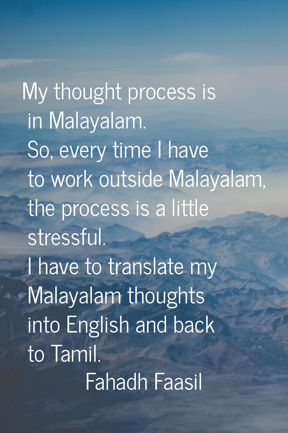 My thought process is in Malayalam. So, every time I have to work outside Malayalam, the process is