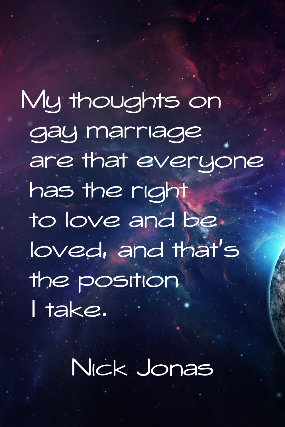 My thoughts on gay marriage are that everyone has the right to love and be loved, and that's the po