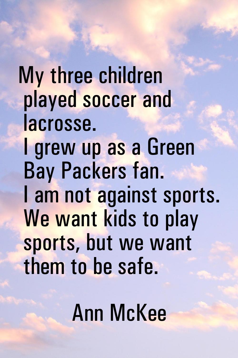 My three children played soccer and lacrosse. I grew up as a Green Bay Packers fan. I am not agains
