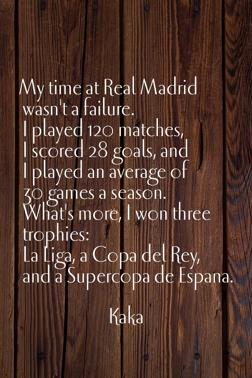My time at Real Madrid wasn't a failure. I played 120 matches, I scored 28 goals, and I played an a