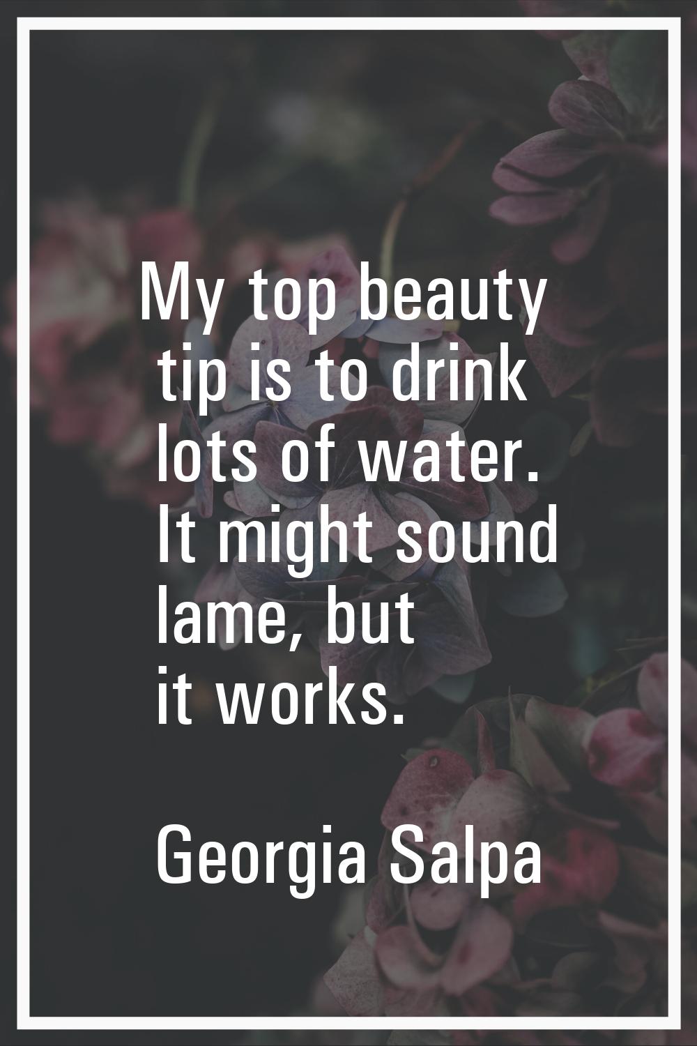 My top beauty tip is to drink lots of water. It might sound lame, but it works.