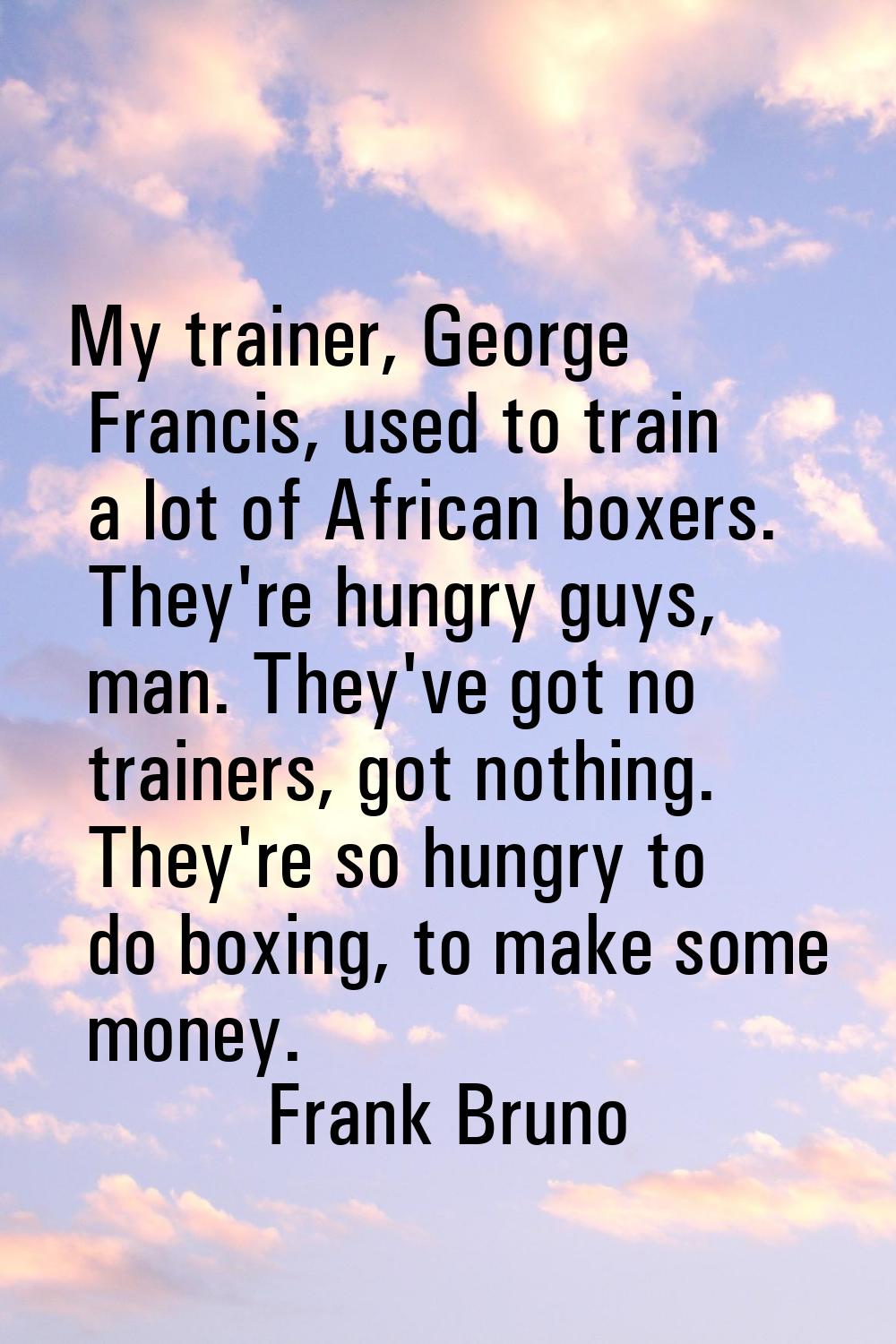 My trainer, George Francis, used to train a lot of African boxers. They're hungry guys, man. They'v