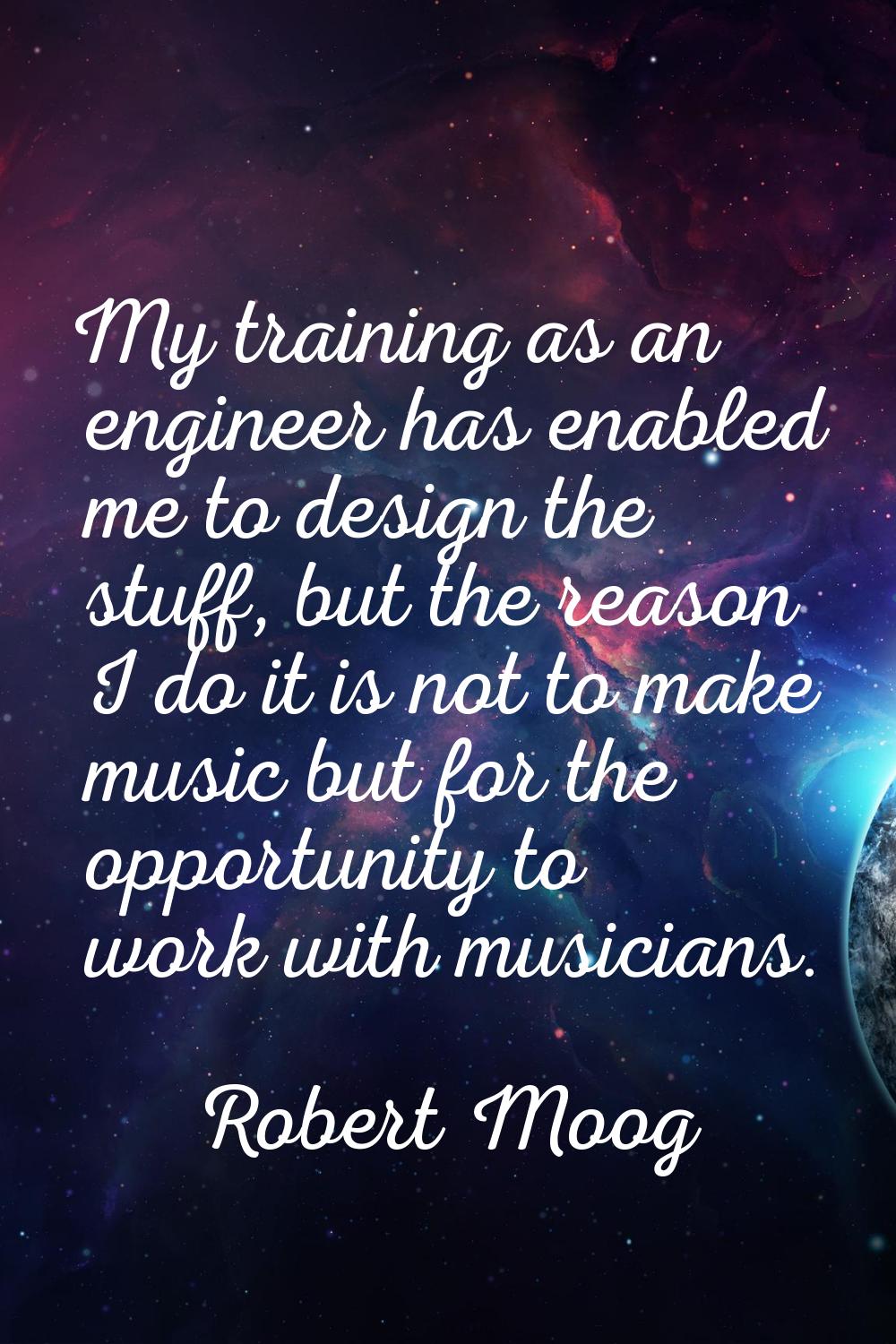 My training as an engineer has enabled me to design the stuff, but the reason I do it is not to mak