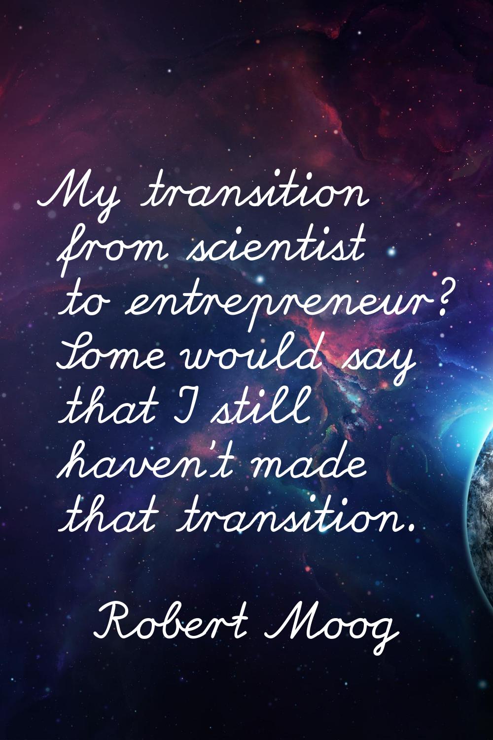 My transition from scientist to entrepreneur? Some would say that I still haven't made that transit