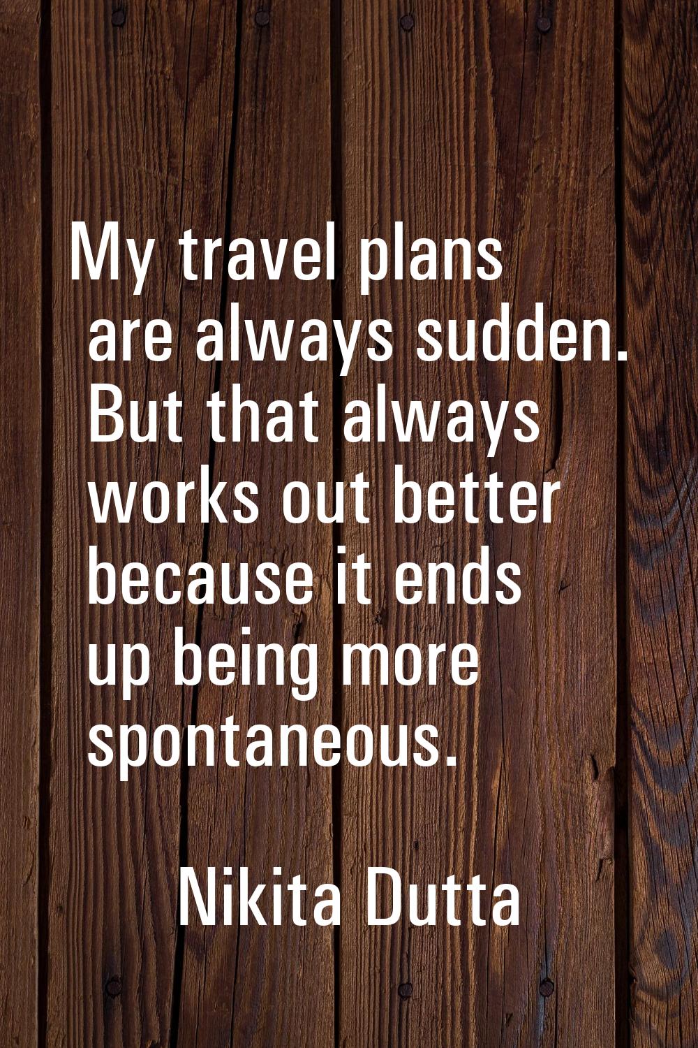 My travel plans are always sudden. But that always works out better because it ends up being more s