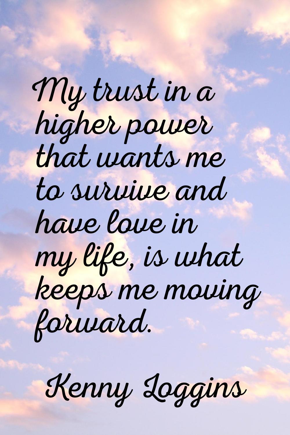 My trust in a higher power that wants me to survive and have love in my life, is what keeps me movi