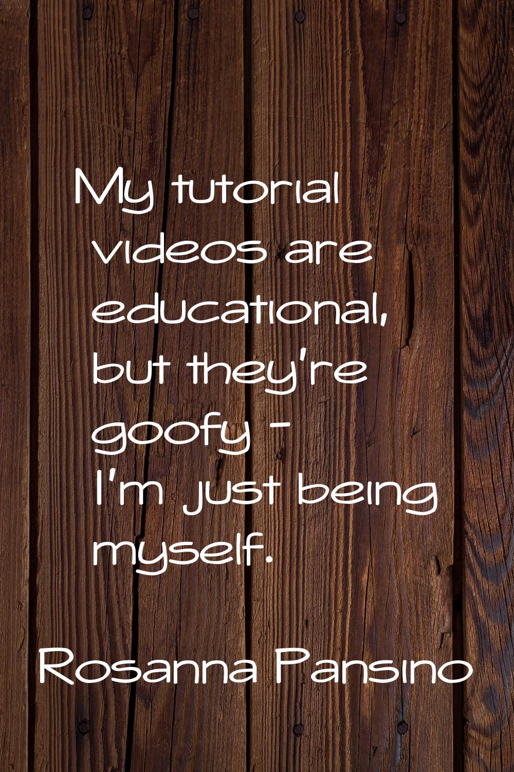 My tutorial videos are educational, but they're goofy - I'm just being myself.
