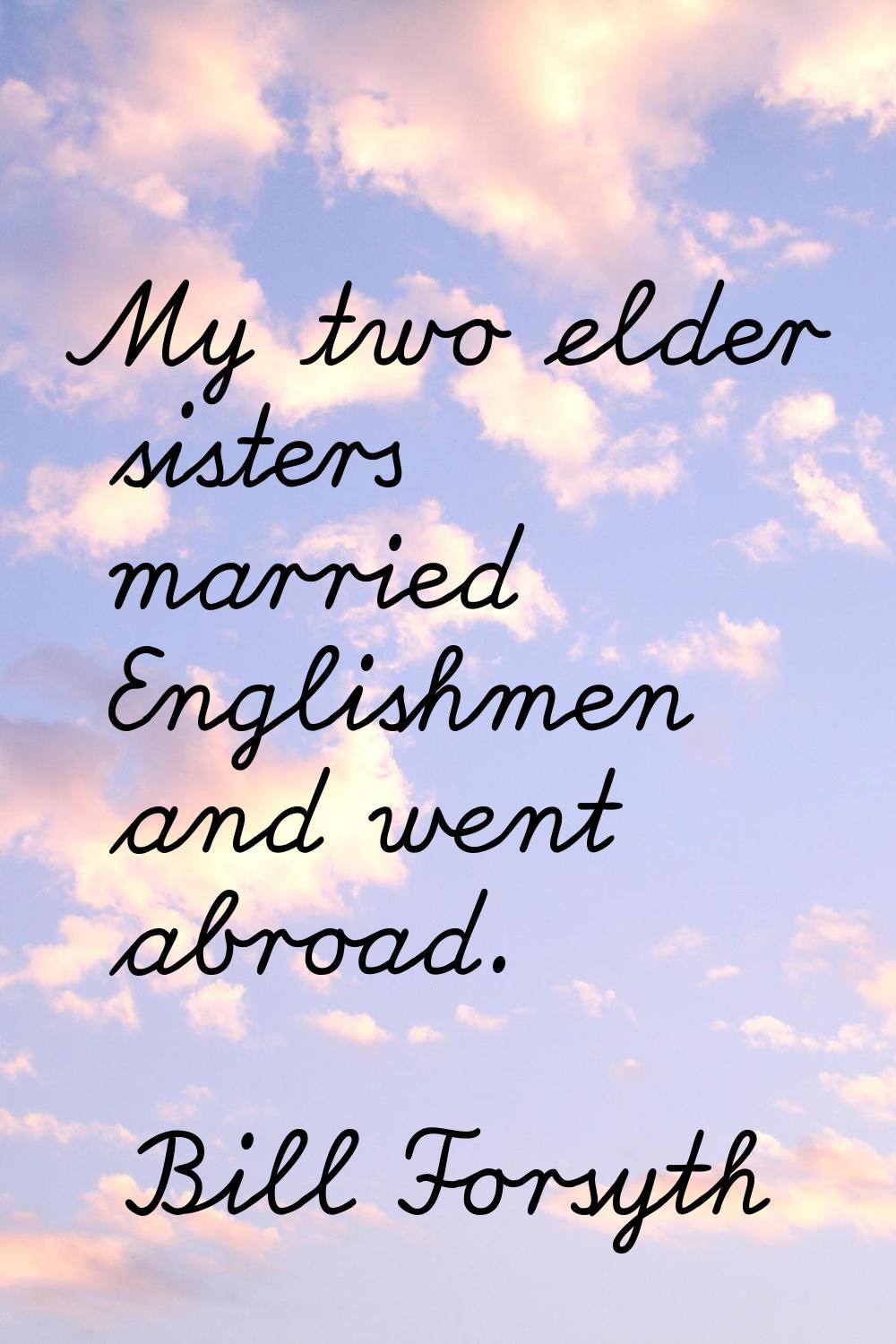 My two elder sisters married Englishmen and went abroad.