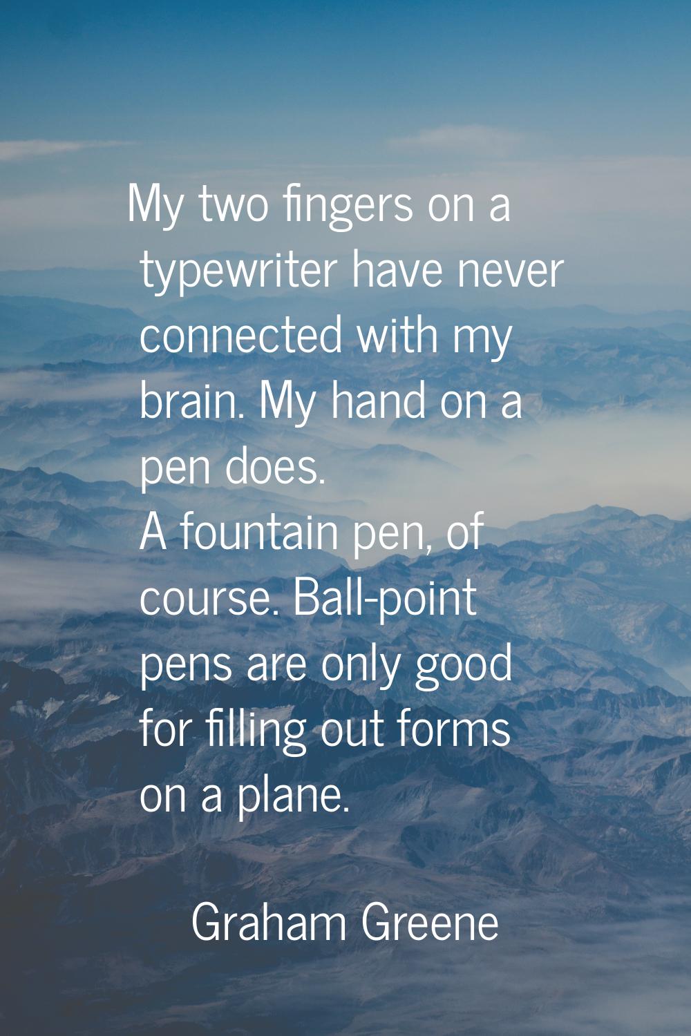 My two fingers on a typewriter have never connected with my brain. My hand on a pen does. A fountai