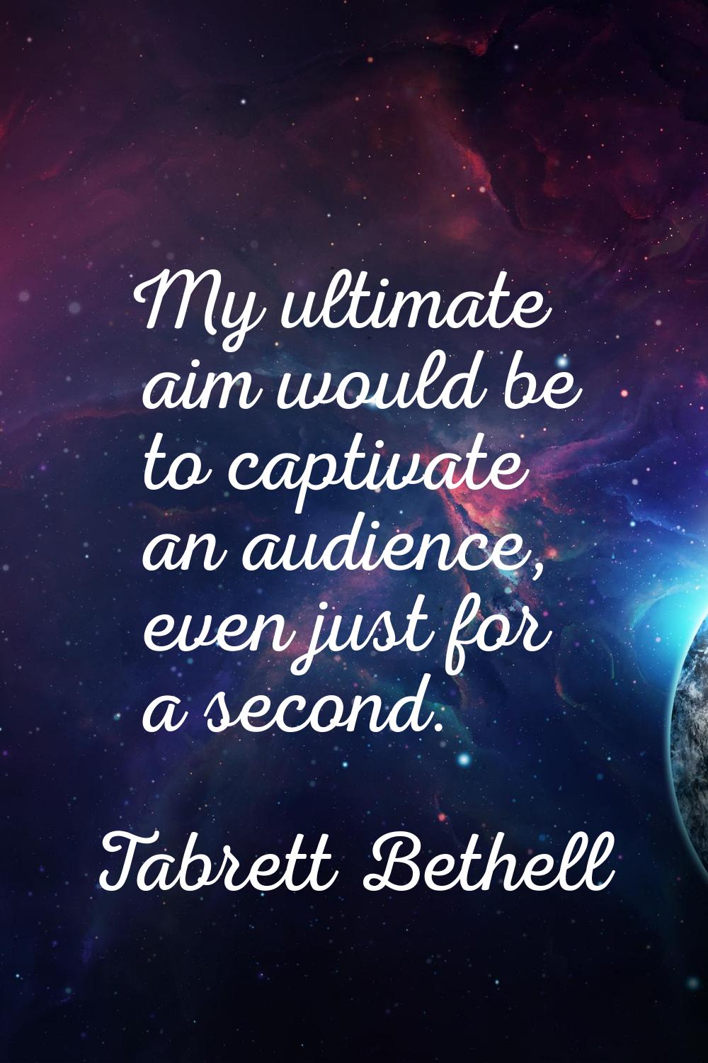 My ultimate aim would be to captivate an audience, even just for a second.