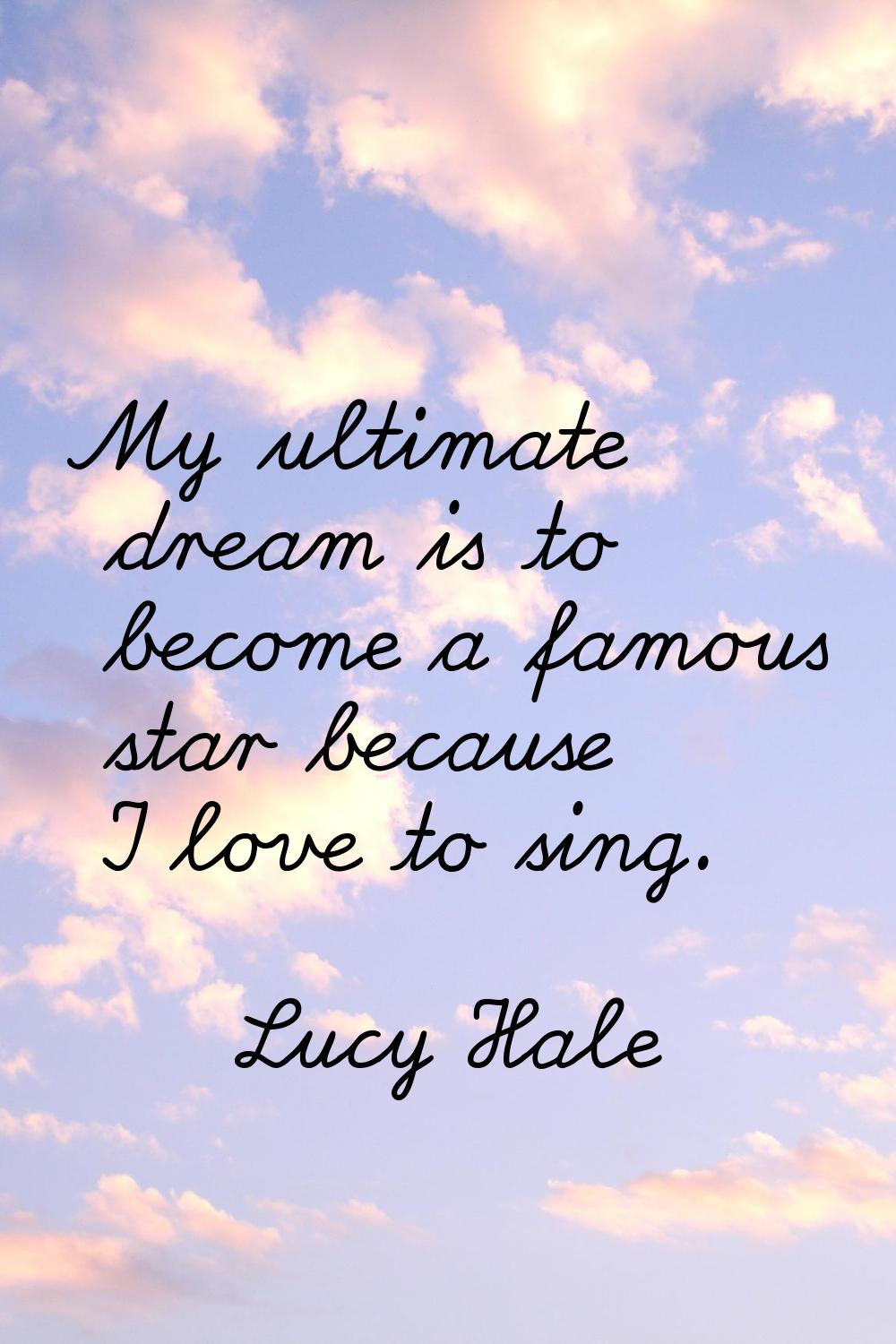 My ultimate dream is to become a famous star because I love to sing.
