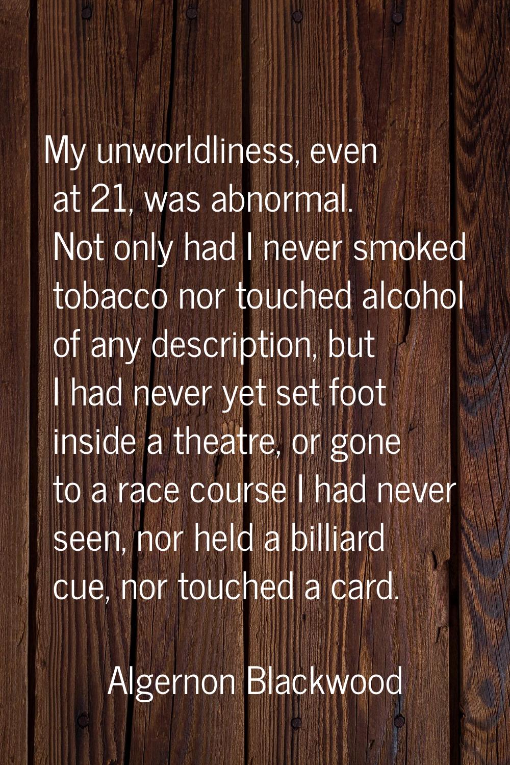 My unworldliness, even at 21, was abnormal. Not only had I never smoked tobacco nor touched alcohol