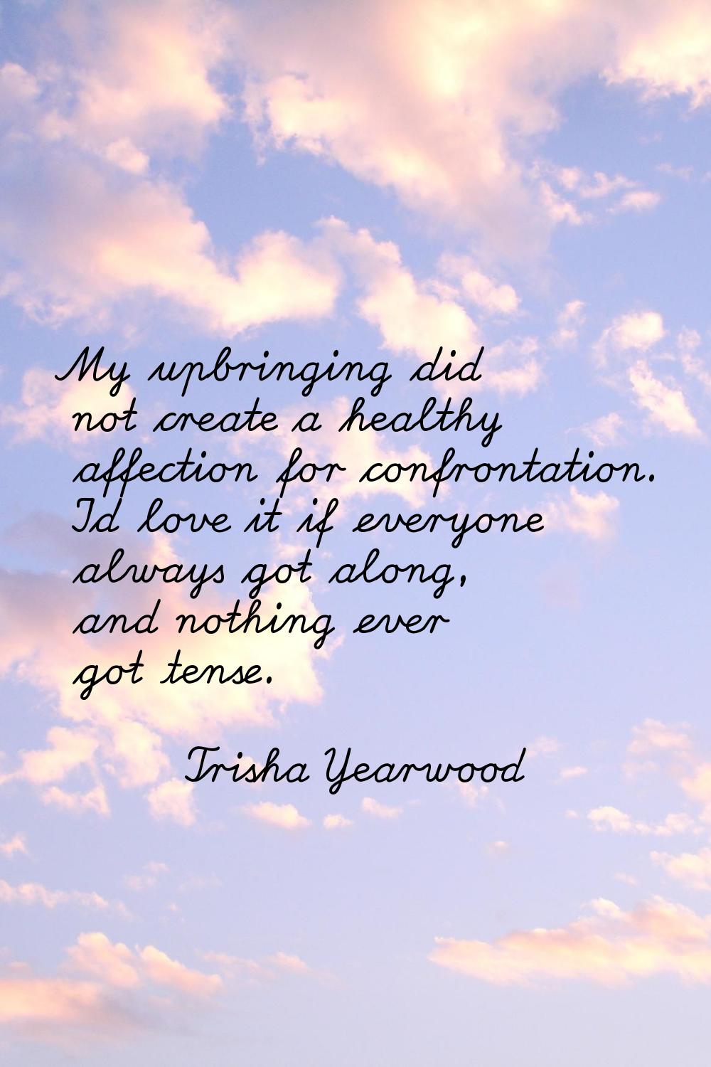 My upbringing did not create a healthy affection for confrontation. I'd love it if everyone always 