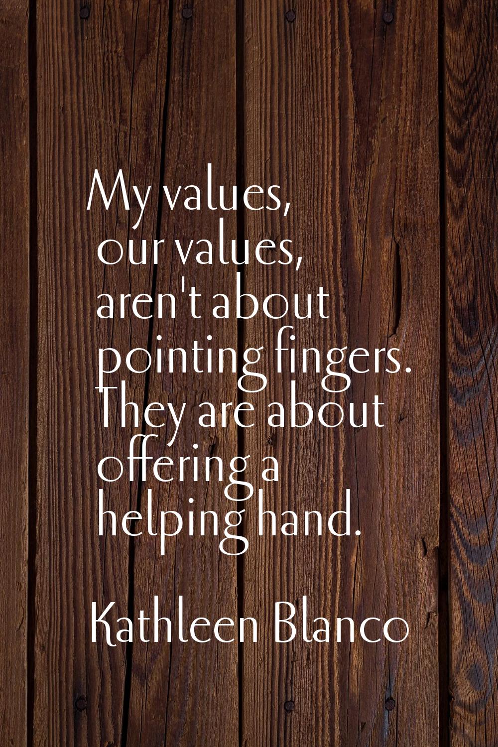 My values, our values, aren't about pointing fingers. They are about offering a helping hand.