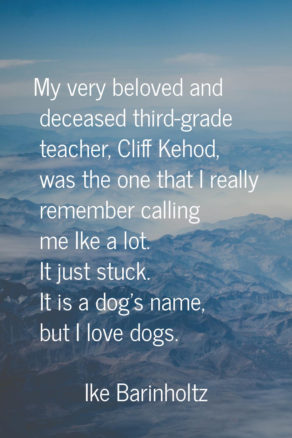 My very beloved and deceased third-grade teacher, Cliff Kehod, was the one that I really remember c