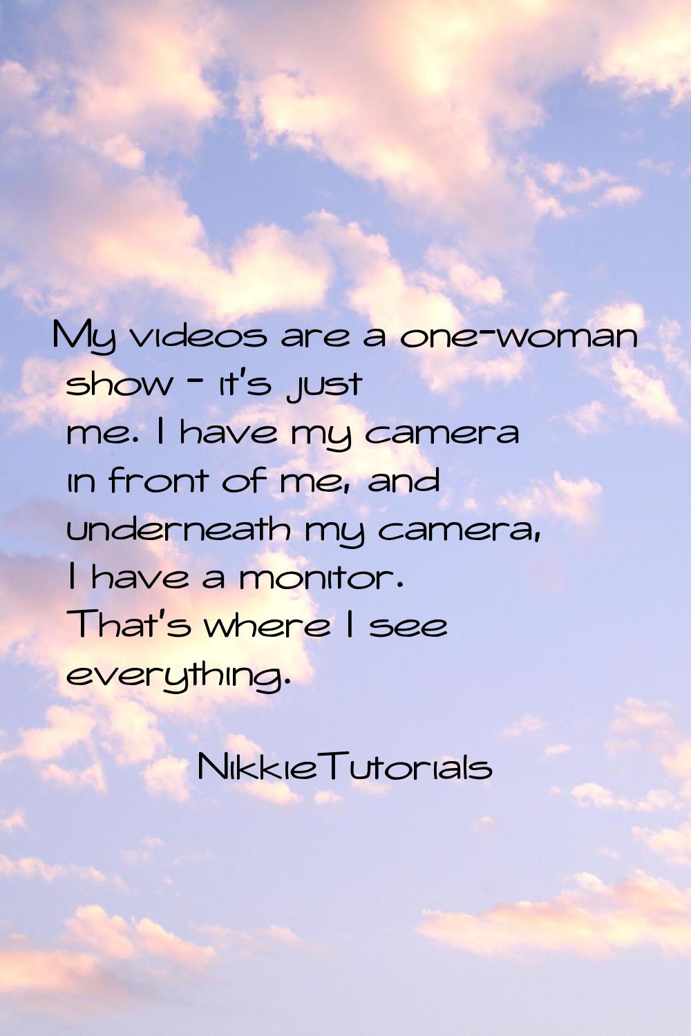 My videos are a one-woman show - it's just me. I have my camera in front of me, and underneath my c