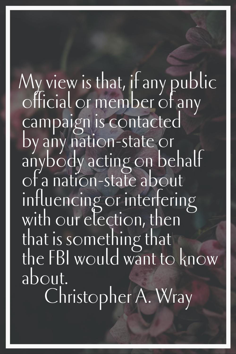My view is that, if any public official or member of any campaign is contacted by any nation-state 