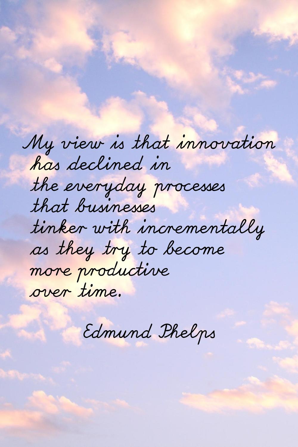 My view is that innovation has declined in the everyday processes that businesses tinker with incre