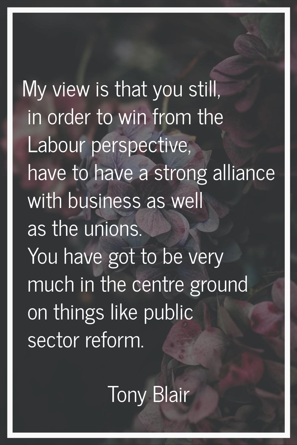 My view is that you still, in order to win from the Labour perspective, have to have a strong allia