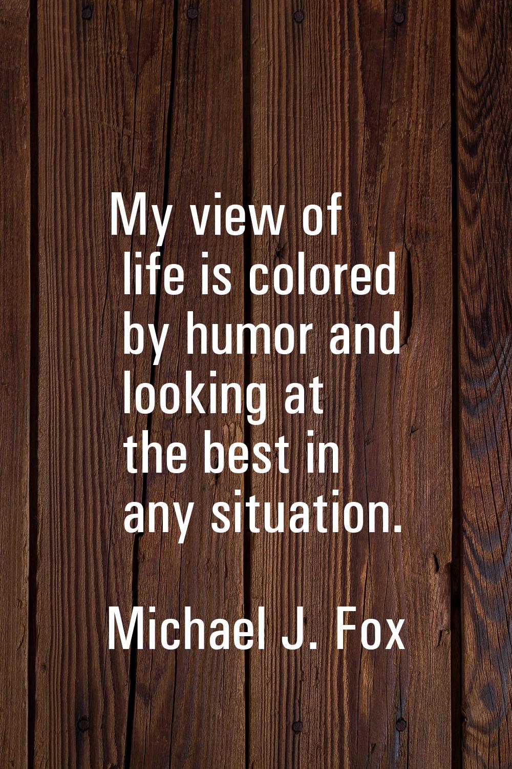 My view of life is colored by humor and looking at the best in any situation.