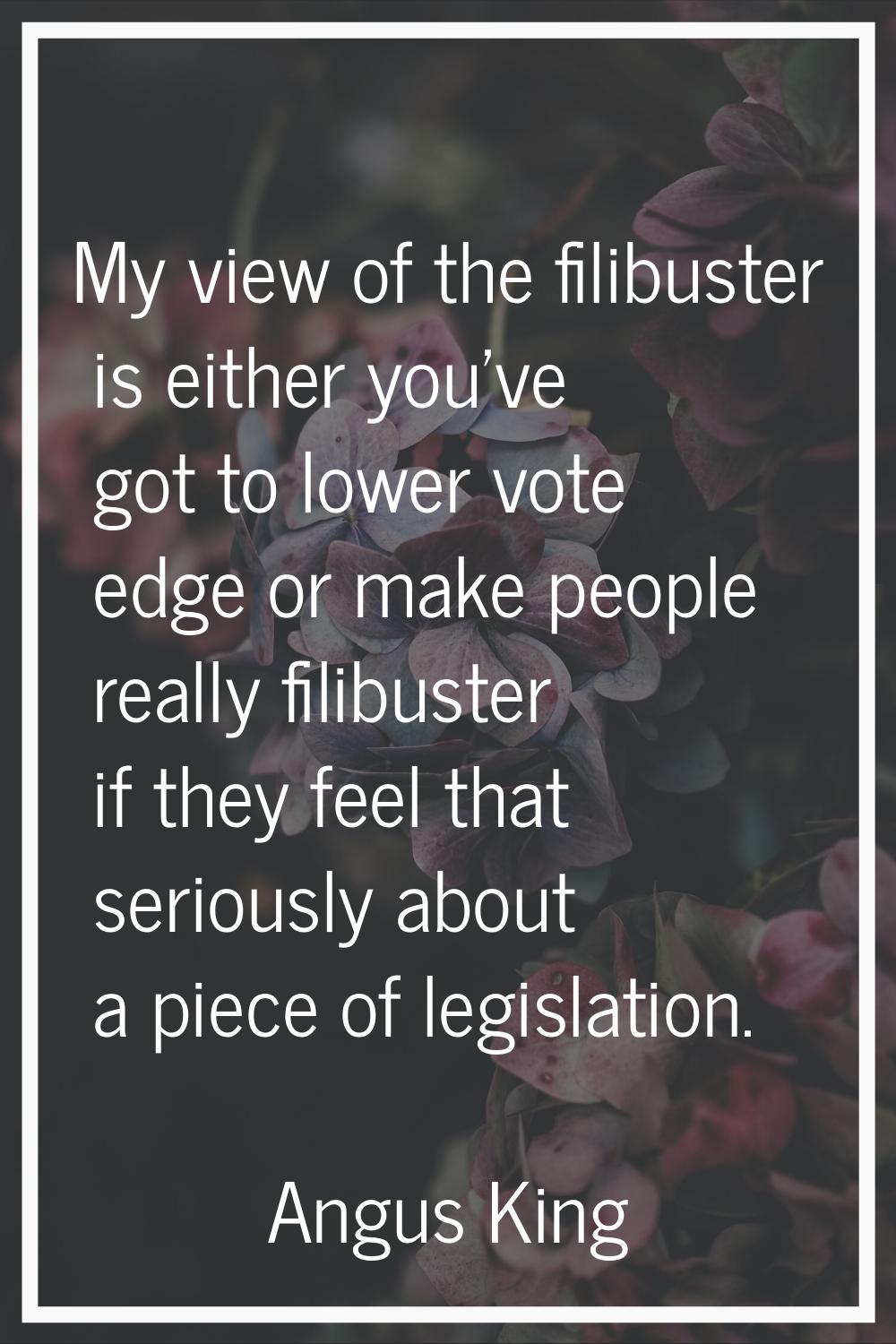 My view of the filibuster is either you've got to lower vote edge or make people really filibuster 