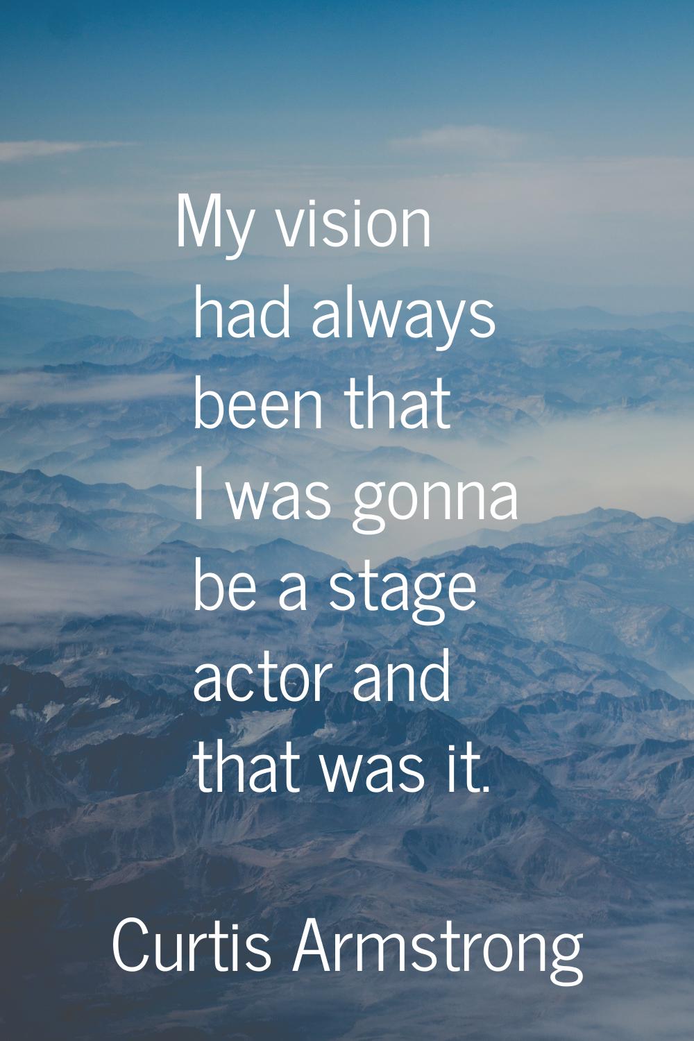 My vision had always been that I was gonna be a stage actor and that was it.