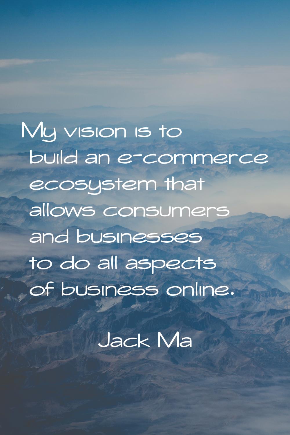 My vision is to build an e-commerce ecosystem that allows consumers and businesses to do all aspect